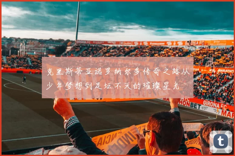 克里斯蒂亚诺罗纳尔多传奇之路从少年梦想到足坛不灭的璀璨星光