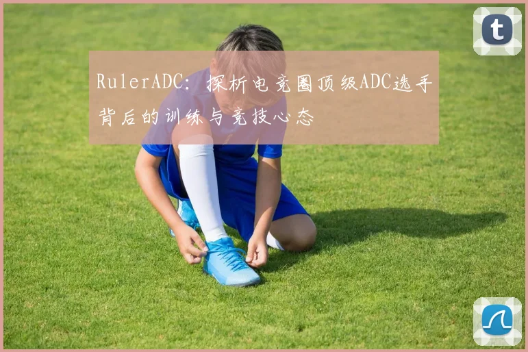 RulerADC：探析电竞圈顶级ADC选手背后的训练与竞技心态