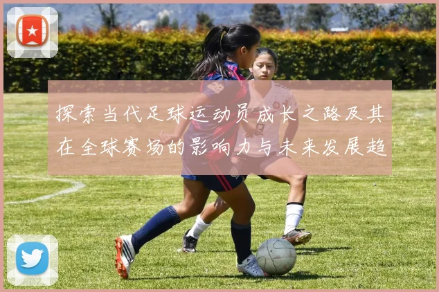 探索当代足球运动员成长之路及其在全球赛场的影响力与未来发展趋势