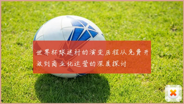 世界杯球迷村的演变历程从免费开放到商业化运营的深度探讨