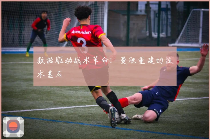 数据驱动战术革命：曼联重建的技术基石