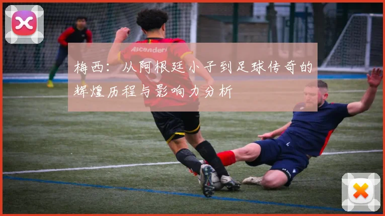 梅西：从阿根廷小子到足球传奇的辉煌历程与影响力分析