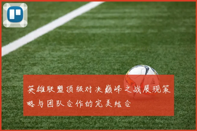 英雄联盟顶级对决巅峰之战展现策略与团队合作的完美结合