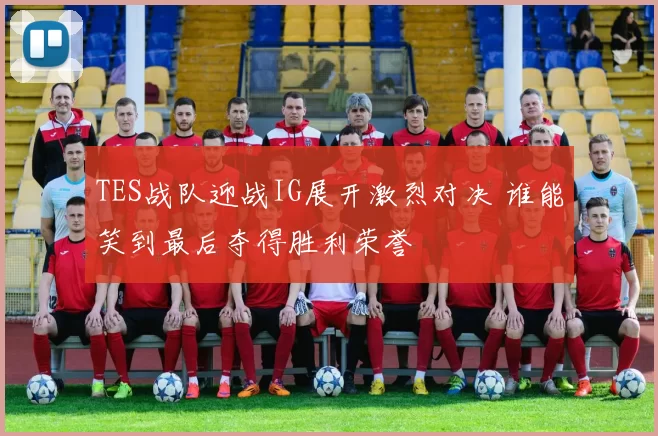 TES战队迎战IG展开激烈对决 谁能笑到最后夺得胜利荣誉