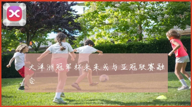 大洋洲冠军杯未来或与亚冠联赛融合