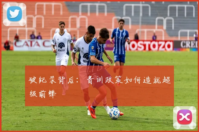 破纪录背后：青训政策如何造就超级前锋