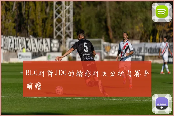 BLG对阵JDG的精彩对决分析与赛季前瞻