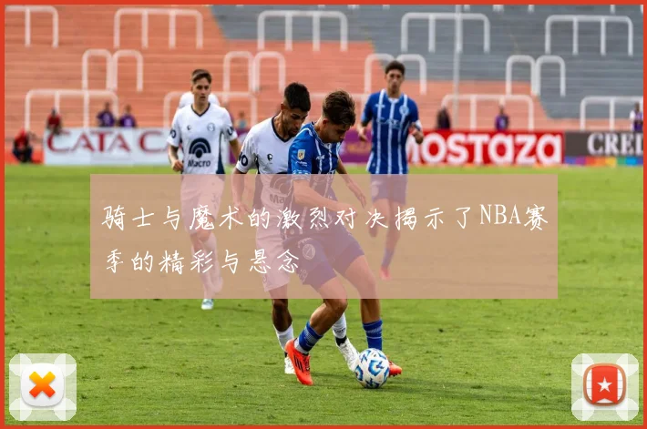 骑士与魔术的激烈对决揭示了NBA赛季的精彩与悬念