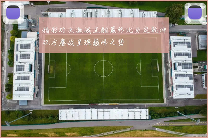 精彩对决激战正酣最终比分定乾坤双方鏖战呈现巅峰之势