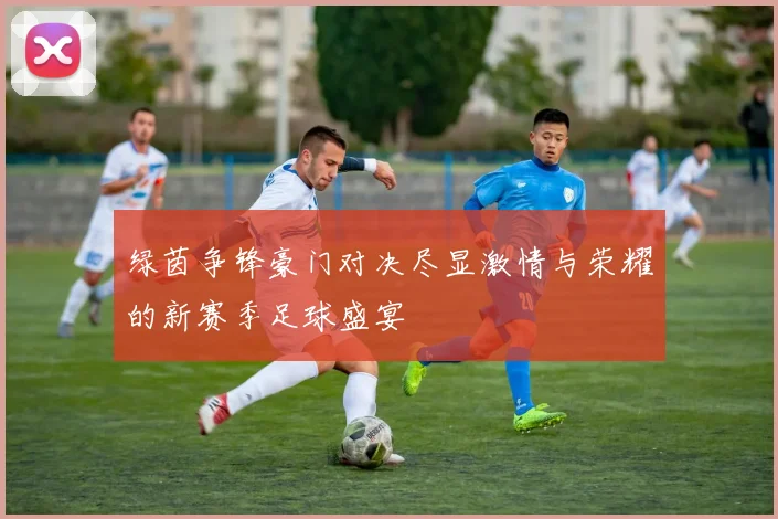 绿茵争锋豪门对决尽显激情与荣耀的新赛季足球盛宴