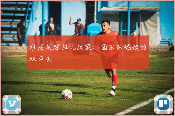 印尼足球归化政策：国家队崛起的双刃剑