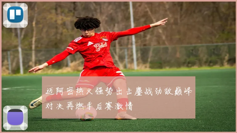 迈阿密热火强势出击鏖战劲敌巅峰对决再燃季后赛激情