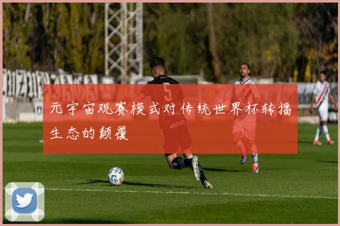 元宇宙观赛模式对传统世界杯转播生态的颠覆