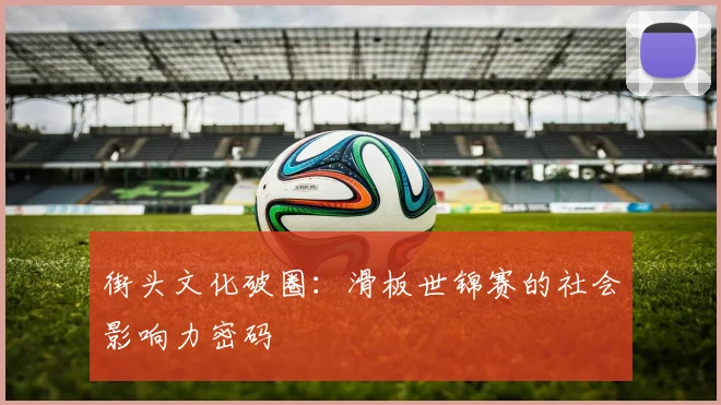 街头文化破圈：滑板世锦赛的社会影响力密码
