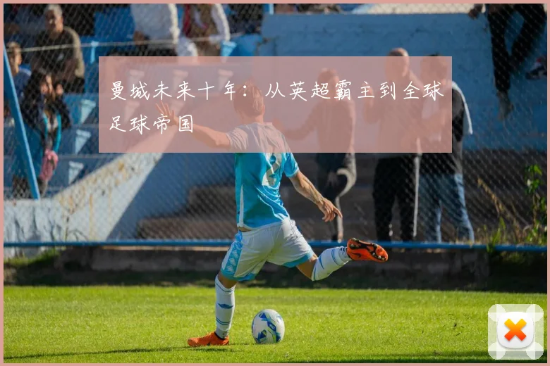 曼城未来十年：从英超霸主到全球足球帝国