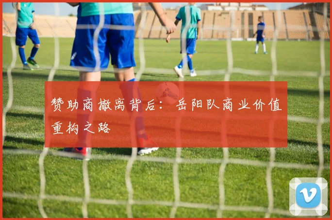 赞助商撤离背后：岳阳队商业价值重构之路