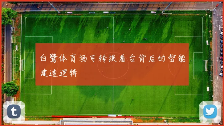 白鹭体育场可转换看台背后的智能建造逻辑