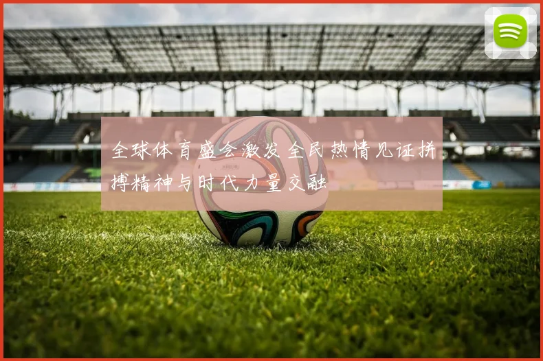 全球体育盛会激发全民热情见证拼搏精神与时代力量交融