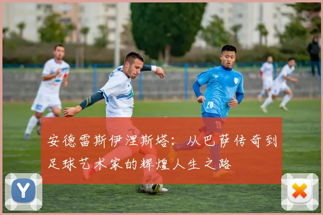 安德雷斯伊涅斯塔：从巴萨传奇到足球艺术家的辉煌人生之路