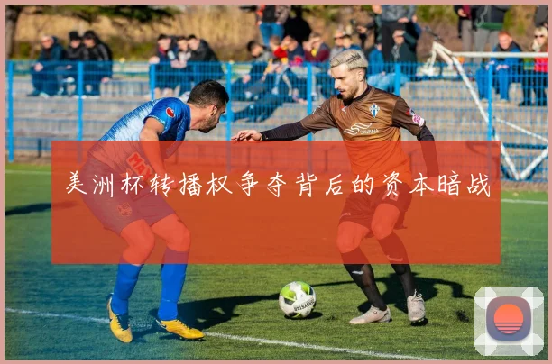 美洲杯转播权争夺背后的资本暗战