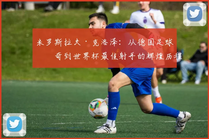米罗斯拉夫·克洛泽：从德国足球传奇到世界杯最佳射手的辉煌历程