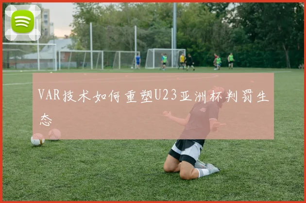 VAR技术如何重塑U23亚洲杯判罚生态